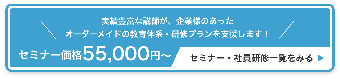 実績豊富な講師が、企業様のあった
オーダーメイドの教育体系・研修プランを支援します！ セミナー価格55,000円〜 / セミナー・社員研修一覧をみる